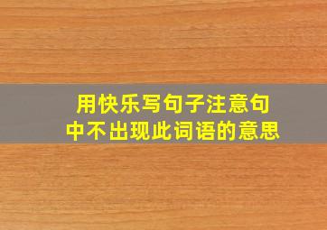 用快乐写句子注意句中不出现此词语的意思