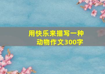 用快乐来描写一种动物作文300字