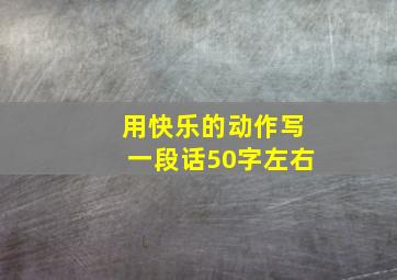 用快乐的动作写一段话50字左右