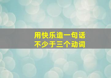 用快乐造一句话不少于三个动词