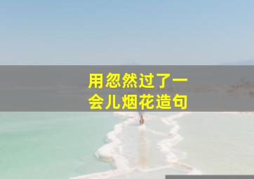 用忽然过了一会儿烟花造句