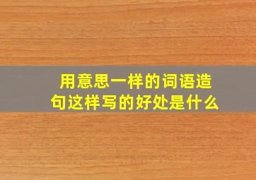 用意思一样的词语造句这样写的好处是什么