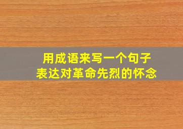 用成语来写一个句子表达对革命先烈的怀念