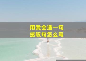 用我会造一句感叹句怎么写