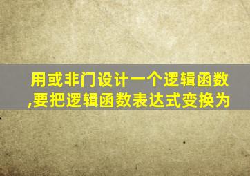 用或非门设计一个逻辑函数,要把逻辑函数表达式变换为