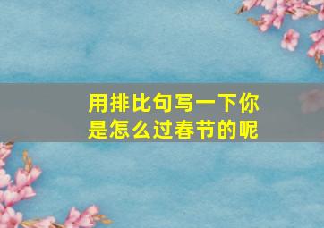 用排比句写一下你是怎么过春节的呢