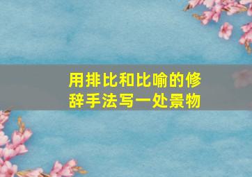 用排比和比喻的修辞手法写一处景物