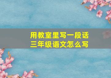 用教室里写一段话三年级语文怎么写