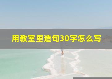 用教室里造句30字怎么写