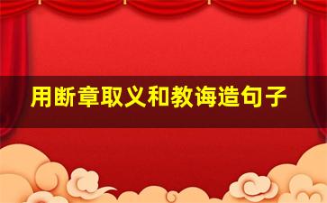 用断章取义和教诲造句子