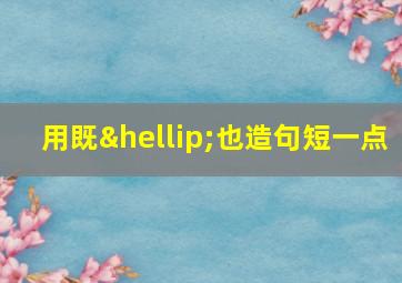 用既…也造句短一点