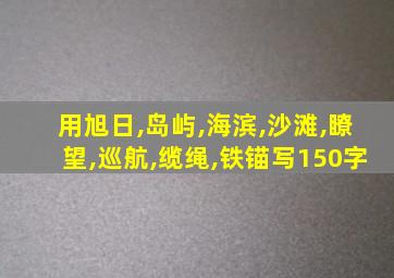 用旭日,岛屿,海滨,沙滩,瞭望,巡航,缆绳,铁锚写150字