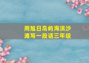 用旭日岛屿海滨沙滩写一段话三年级