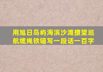 用旭日岛屿海滨沙滩撩望巡航缆绳铁锚写一段话一百字