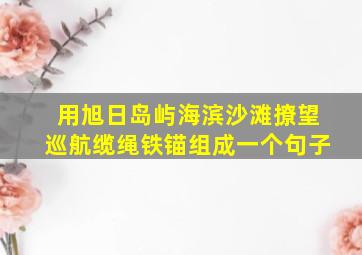 用旭日岛屿海滨沙滩撩望巡航缆绳铁锚组成一个句子