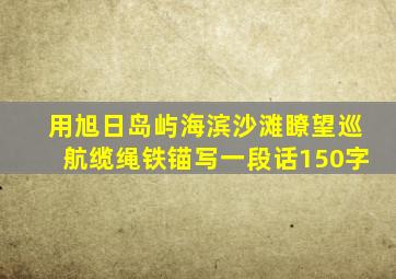 用旭日岛屿海滨沙滩瞭望巡航缆绳铁锚写一段话150字