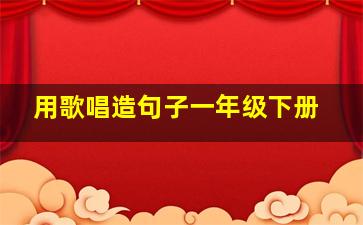 用歌唱造句子一年级下册