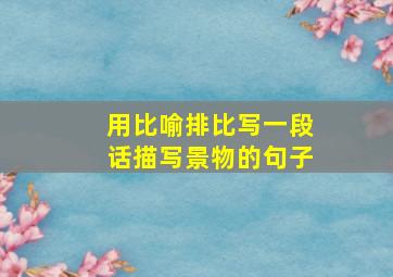 用比喻排比写一段话描写景物的句子