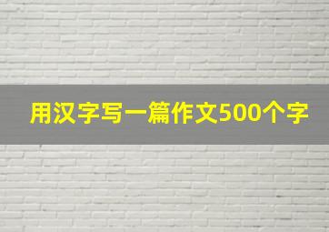 用汉字写一篇作文500个字