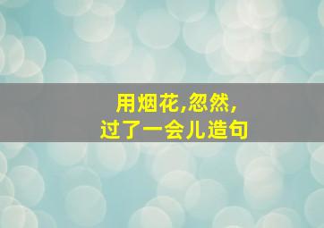 用烟花,忽然,过了一会儿造句