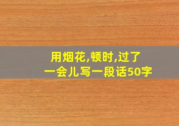 用烟花,顿时,过了一会儿写一段话50字