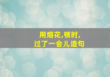 用烟花,顿时,过了一会儿造句