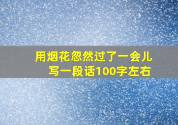 用烟花忽然过了一会儿写一段话100字左右