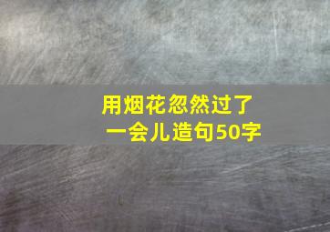 用烟花忽然过了一会儿造句50字