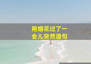 用烟花过了一会儿突然造句