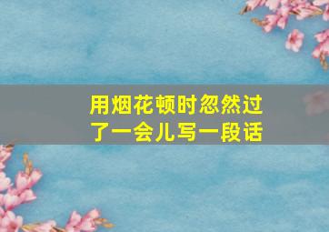 用烟花顿时忽然过了一会儿写一段话