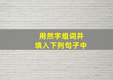 用然字组词并填入下列句子中