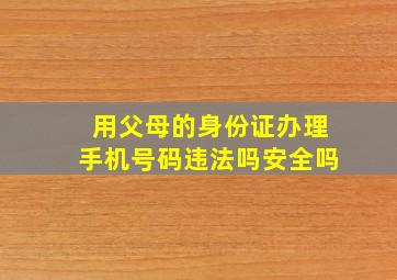 用父母的身份证办理手机号码违法吗安全吗