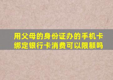 用父母的身份证办的手机卡绑定银行卡消费可以限额吗