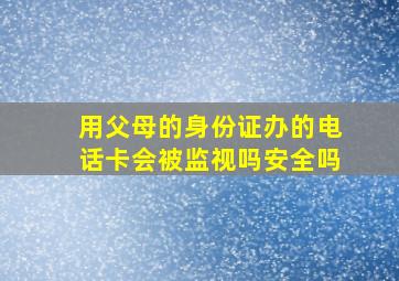 用父母的身份证办的电话卡会被监视吗安全吗