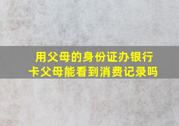 用父母的身份证办银行卡父母能看到消费记录吗