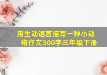 用生动语言描写一种小动物作文300字三年级下册