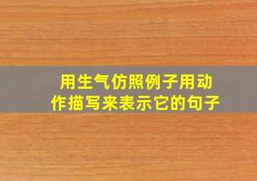 用生气仿照例子用动作描写来表示它的句子