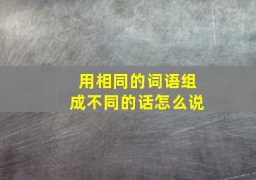 用相同的词语组成不同的话怎么说