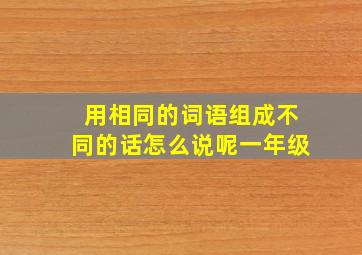 用相同的词语组成不同的话怎么说呢一年级