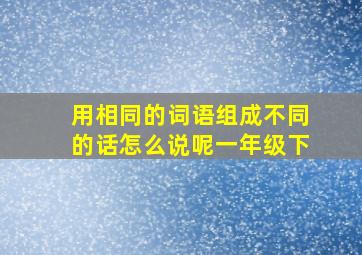 用相同的词语组成不同的话怎么说呢一年级下