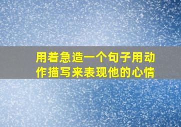 用着急造一个句子用动作描写来表现他的心情