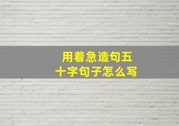 用着急造句五十字句子怎么写