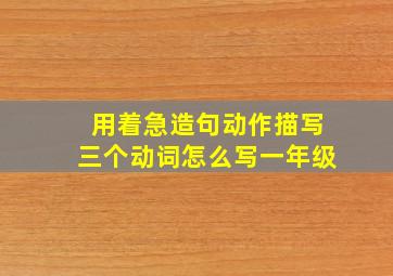 用着急造句动作描写三个动词怎么写一年级