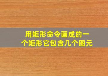 用矩形命令画成的一个矩形它包含几个图元