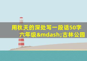 用秋天的深处写一段话50字六年级—古林公园