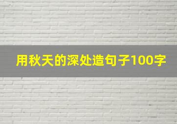 用秋天的深处造句子100字