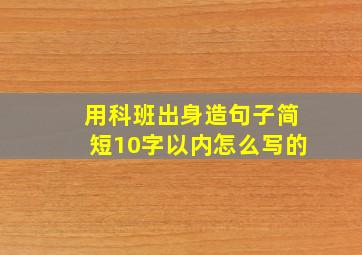 用科班出身造句子简短10字以内怎么写的