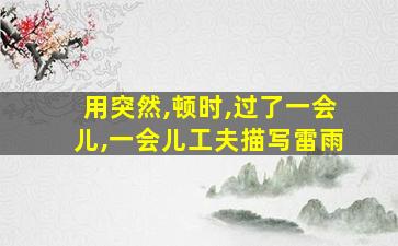 用突然,顿时,过了一会儿,一会儿工夫描写雷雨