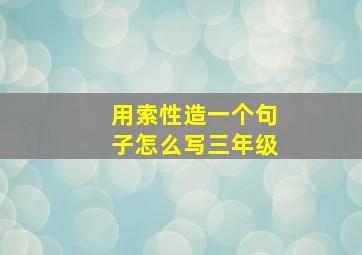 用索性造一个句子怎么写三年级