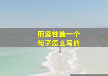 用索性造一个句子怎么写的